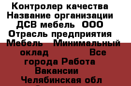 Контролер качества › Название организации ­ ДСВ мебель, ООО › Отрасль предприятия ­ Мебель › Минимальный оклад ­ 16 500 - Все города Работа » Вакансии   . Челябинская обл.,Снежинск г.